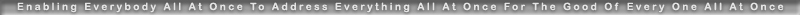 Enabling Everybody All At Once To Address Everything All At Once For The Good Of Every One All At Once